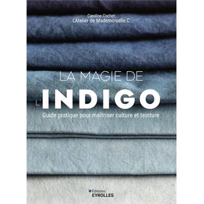 LA MAGIE DE L'INDIGO GUIDE PRATIQUE POUR MAITRISER CULTURE & TEINTURE